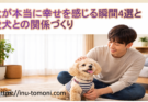 犬が本当に幸せを感じる瞬間4選と愛犬との関係づくり